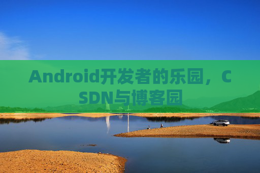 Android开发者的乐园，CSDN与博客园